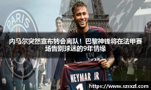 内马尔突然宣布转会离队！巴黎神锋将在法甲赛场告别球迷的9年情缘