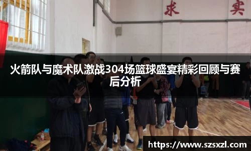 火箭队与魔术队激战304场篮球盛宴精彩回顾与赛后分析