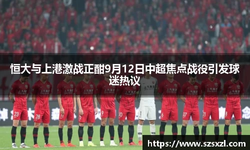 恒大与上港激战正酣9月12日中超焦点战役引发球迷热议