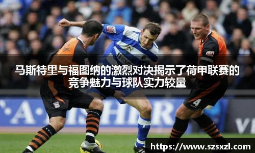 马斯特里与福图纳的激烈对决揭示了荷甲联赛的竞争魅力与球队实力较量