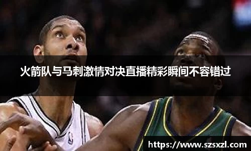 火箭队与马刺激情对决直播精彩瞬间不容错过