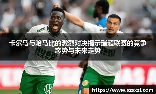卡尔马与哈马比的激烈对决揭示瑞超联赛的竞争态势与未来走势