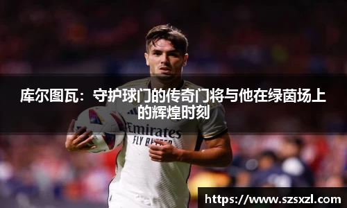 库尔图瓦：守护球门的传奇门将与他在绿茵场上的辉煌时刻