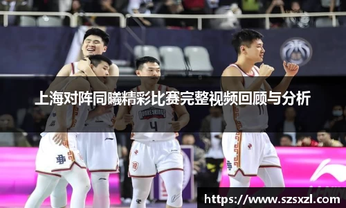 上海对阵同曦精彩比赛完整视频回顾与分析