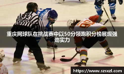 重庆网球队在挑战赛中以50分领跑积分榜展现强劲实力