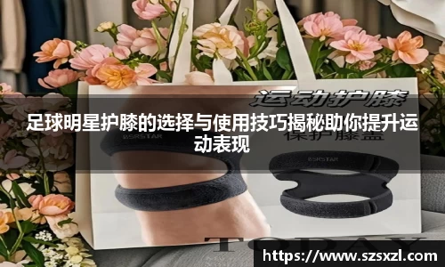 足球明星护膝的选择与使用技巧揭秘助你提升运动表现