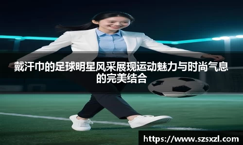 戴汗巾的足球明星风采展现运动魅力与时尚气息的完美结合