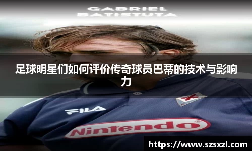 足球明星们如何评价传奇球员巴蒂的技术与影响力