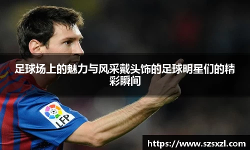 足球场上的魅力与风采戴头饰的足球明星们的精彩瞬间