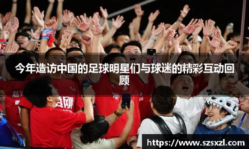今年造访中国的足球明星们与球迷的精彩互动回顾
