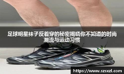 足球明星袜子反着穿的秘密揭晓你不知道的时尚潮流与运动习惯